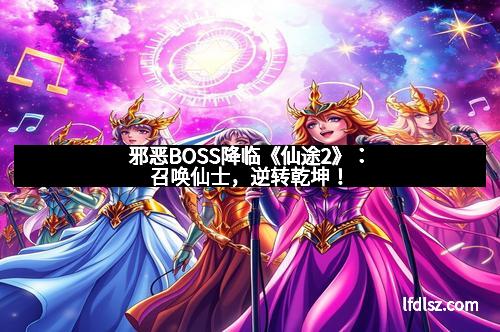 邪恶BOSS降临《仙途2》：召唤仙士，逆转乾坤！