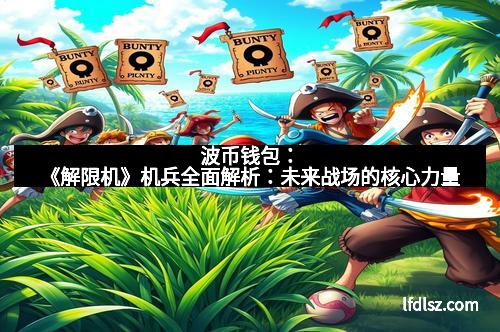 波币钱包：《解限机》机兵全面解析：未来战场的核心力量