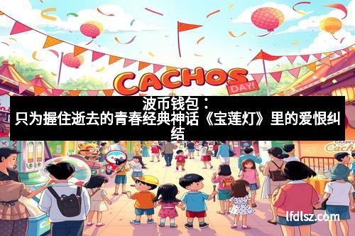 波币钱包：只为握住逝去的青春经典神话《宝莲灯》里的爱恨纠结