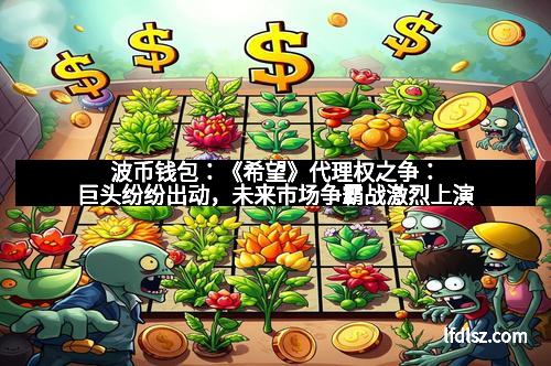 波币钱包：《希望》代理权之争：巨头纷纷出动，未来市场争霸战激烈上演